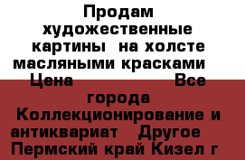 Продам художественные картины  на холсте масляными красками. › Цена ­ 8000-25000 - Все города Коллекционирование и антиквариат » Другое   . Пермский край,Кизел г.